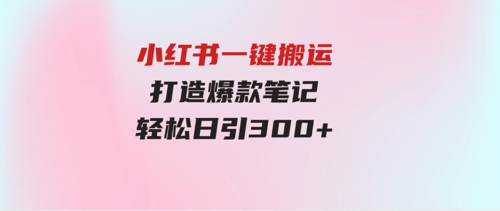 （9673期）小红书一键搬运，打造爆款笔记，轻松日引300+-财仔梦想资源网