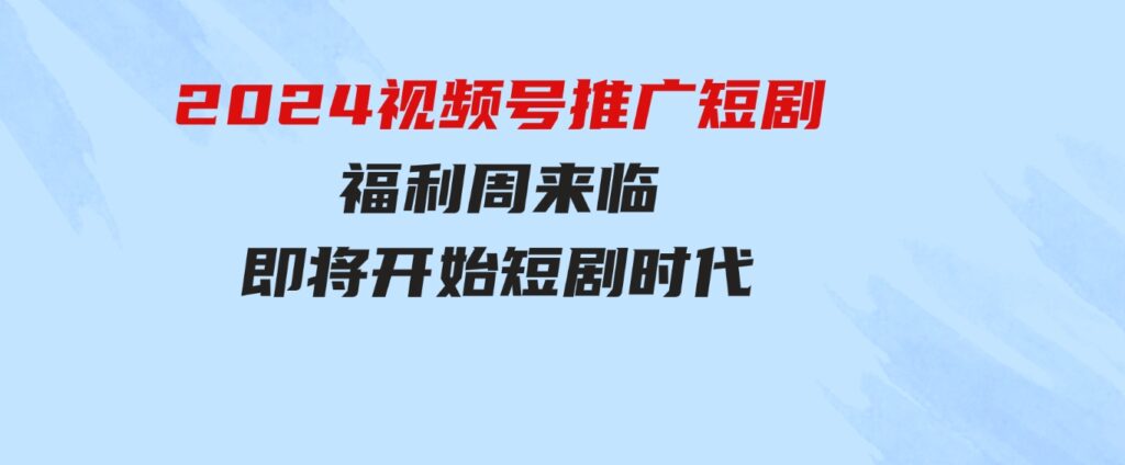 （9657期）2024视频号推广短剧，福利周来临，即将开始短剧时代-财仔梦想资源网