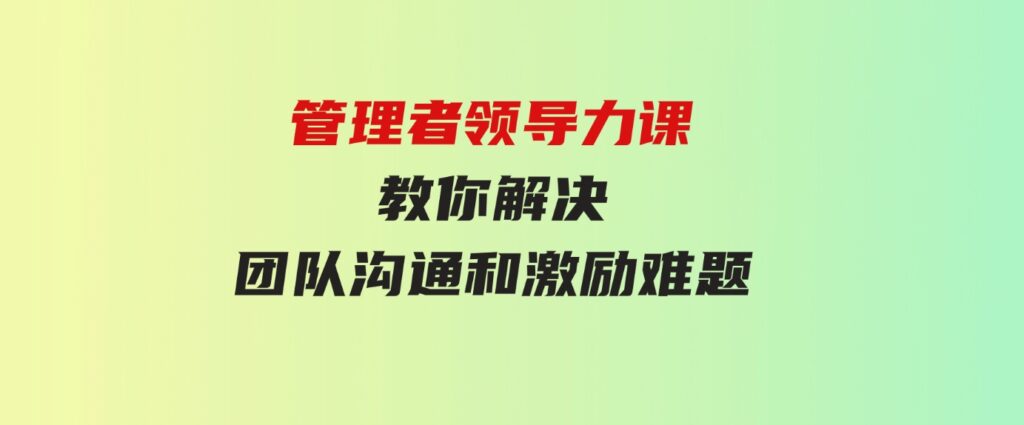 （9665期）管理者领导力课，管理自我，管理团队，管理业绩，教你解决团队沟通和激…-财仔梦想资源网