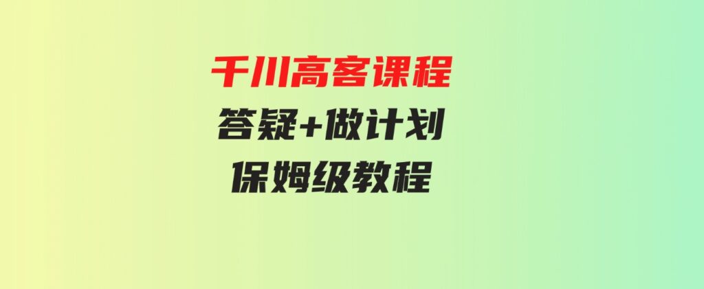 （9664期）千川高客课程+答疑+做计划，保姆级教程，一看就会-财仔梦想资源网