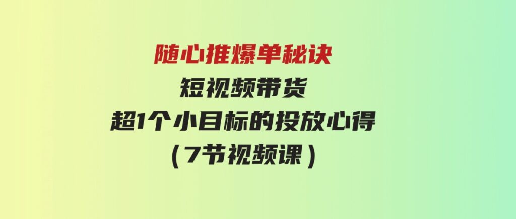 （9687期）随心推爆单秘诀，短视频带货-超1个小目标的投放心得（7节视频课）-财仔梦想资源网