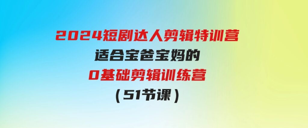 （9688期）2024短剧达人剪辑特训营，适合宝爸宝妈的0基础剪辑训练营（51节课）-财仔梦想资源网