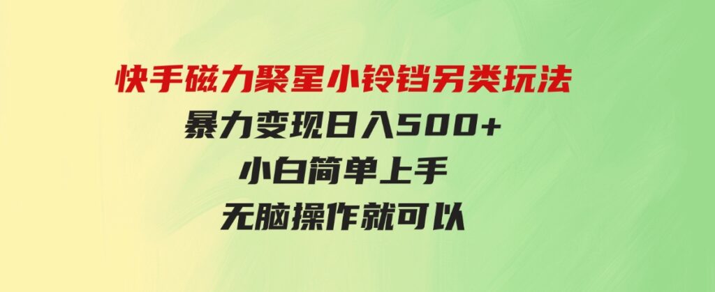 （9689期）快手磁力聚星小铃铛另类玩法，暴力变现日入500+小白简单上手无脑操作就可以-财仔梦想资源网