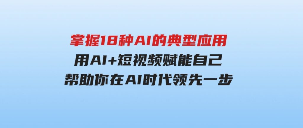 （9683期）掌握18种AI的典型应用，用AI+短视频赋能自己，帮助你在AI时代领先一步-财仔梦想资源网