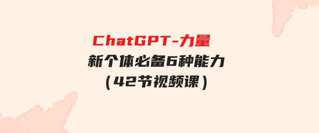 （9684期）ChatGPT-力量新个体必备6种能力（42节视频课）-财仔梦想资源网