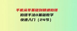 （9706期）手机从零基础到精通拍摄，拍摄手法0基础教学，快速入门（24节）-财仔梦想资源网