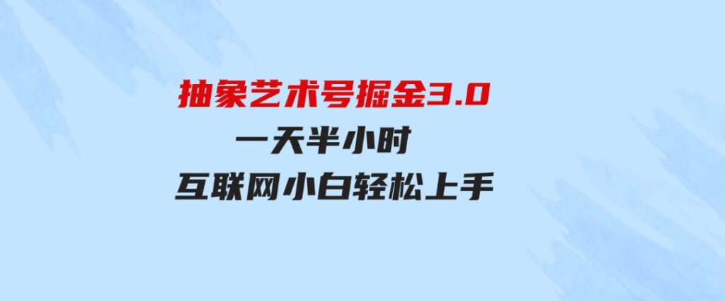（9711期）抽象艺术号掘金3.0，一天半小时，蓝海项目，互联网小白轻松上手，轻松…-财仔梦想资源网