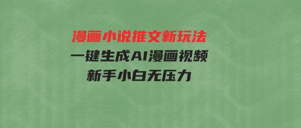 （9729期）漫画小说推文新玩法，一键生成AI漫画视频，新手小白无压力-财仔梦想资源网