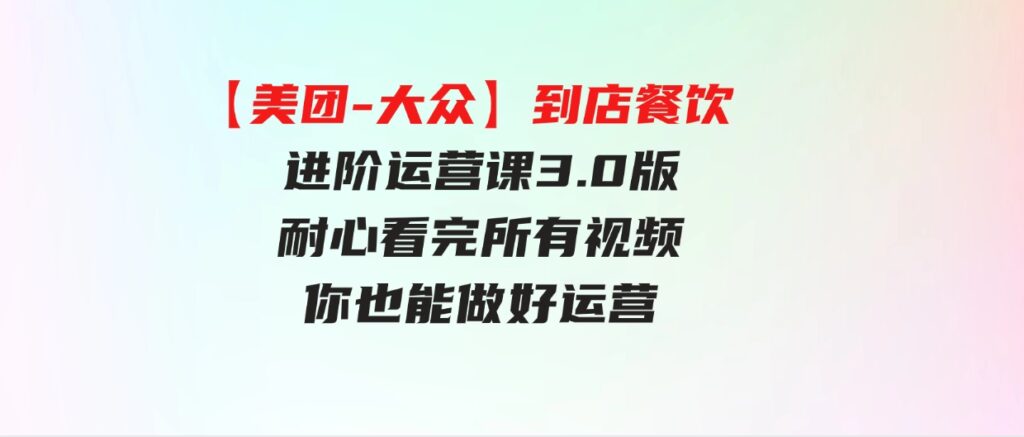 （9723期）【美团-大众】到店餐饮进阶运营课3.0版，耐心看完所有视频你也能做好运营-财仔梦想资源网