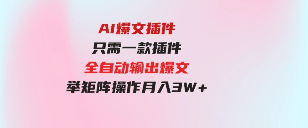 （9725期）Ai爆文插件，只需一款插件全自动输出爆文，举矩阵操作，月入3W+-财仔梦想资源网