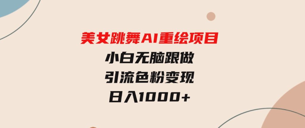 （9750期）美女跳舞AI重绘项目小白无脑跟做引流色粉变现日入1000+-财仔梦想资源网