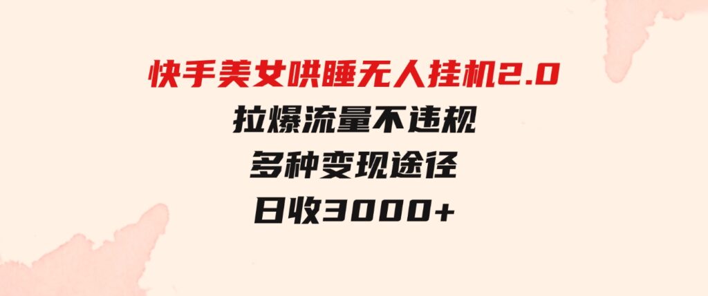 （9767期）快手美女哄睡无人挂机2.0，拉爆流量不违规，多种变现途径，日收3000+，…-财仔梦想资源网