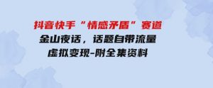 （9763期）抖音快手“情感矛盾”赛道-金山夜话，话题自带流量虚拟变现-附全集资料-财仔梦想资源网