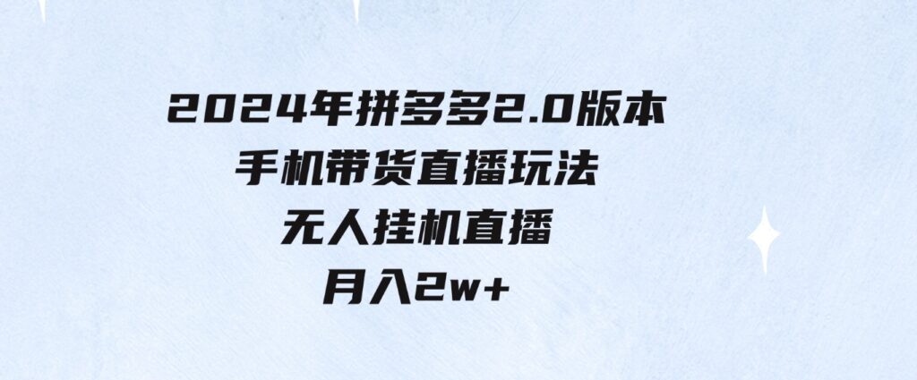 （9768期）2024年拼多多2.0版本，手机带货直播玩法，无人挂机直播，月入2w+，小…-财仔梦想资源网
