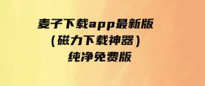 麦子下载app最新版（磁力下载神器）-纯净免费版-财仔梦想资源网