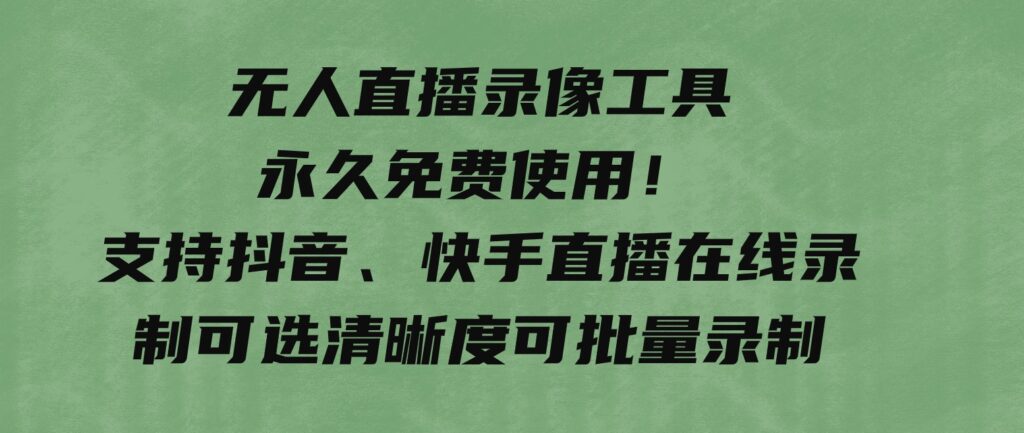 无人直播录像工具永久免费使用！支持抖音、快手直播在线录制可选清晰度可批量录制-财仔梦想资源网