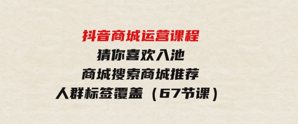 （9771期）抖音商城运营课程，猜你喜欢入池商城搜索商城推荐人群标签覆盖（67节课）-财仔梦想资源网