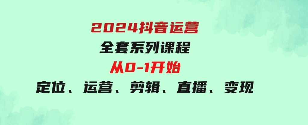 （9770期）2024抖音运营-全套系列课程，从0-1开始，定位、运营、剪辑、直播、变现-财仔梦想资源网
