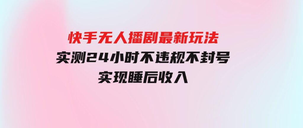 （9769期）快手无人播剧最新玩法，实测24小时不违规不封号，实现睡后收入-财仔梦想资源网