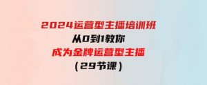 （9772期）2024运营型主播培训班：从0到1教你成为金牌运营型主播（29节课）-财仔梦想资源网