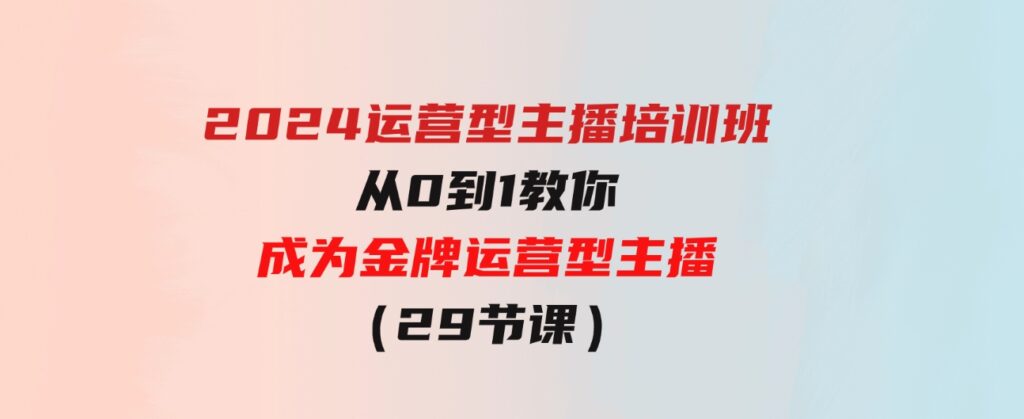 （9772期）2024运营型主播培训班：从0到1教你成为金牌运营型主播（29节课）-财仔梦想资源网