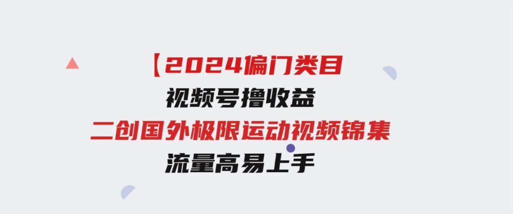 （9774期）【2024偏门类目】视频号撸收益，二创国外极限运动视频锦集，流量高易上手-财仔梦想资源网