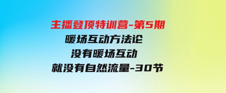 （9783期）主播登顶特训营-第5期：暖场互动方法论没有暖场互动就没有自然流量-30节-财仔梦想资源网