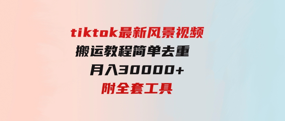 （9804期）tiktok最新风景视频搬运教程简单去重月入30000+附全套工具-财仔梦想资源网