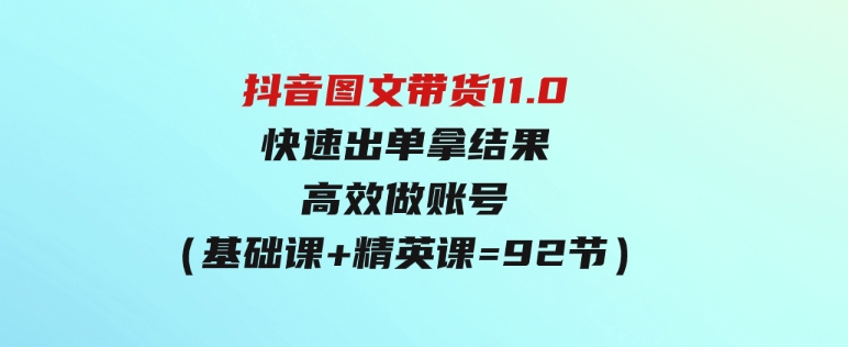 （9802期）抖音图文带货11.0，快速出单拿结果，高效做账号（基础课+精英课=92节）-财仔梦想资源网
