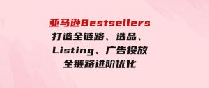 （9801期）亚马逊Bestsellers打造全链路，选品、Listing、广告投放全链路进阶优化-财仔梦想资源网