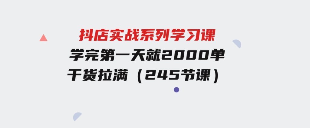 抖店实战系列学习课，学完第一天就2000单，干货拉满（245节课）-财仔梦想资源网