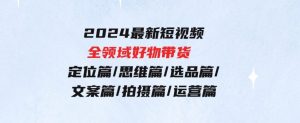 2024最新短视频全领域好物带货定位篇/思维篇/选品篇/文案篇/拍摄篇/运营篇-财仔梦想资源网