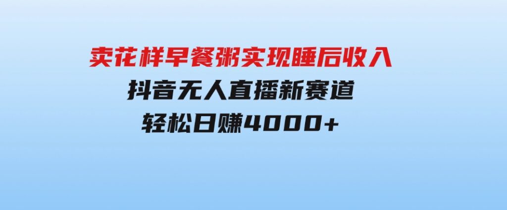 卖花样早餐粥实现睡后收入！抖音无人直播新赛道，轻松日赚4000+-财仔梦想资源网
