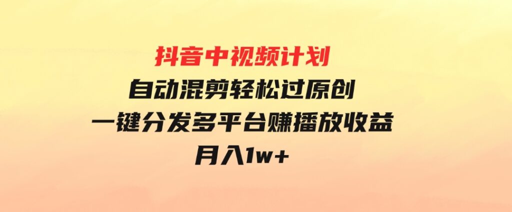 抖音中视频计划，自动混剪轻松过原创，一键分发多平台赚播放收益，月入1w+-财仔梦想资源网