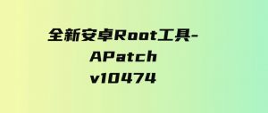 全新安卓Root工具-APatchv10474-财仔梦想资源网