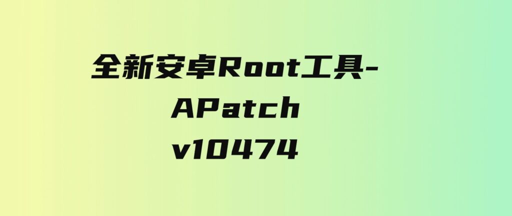 全新安卓Root工具-APatchv10474-财仔梦想资源网