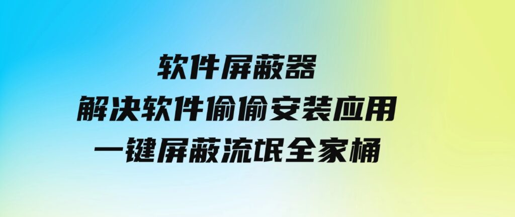 软件屏蔽器，解决软件偷偷安装应用，一键屏蔽流氓全家桶！-财仔梦想资源网