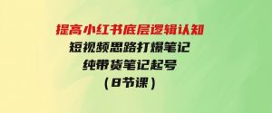 提高小红书底层逻辑认知+短视频思路打爆笔记+纯带货笔记起号（8节课）-财仔梦想资源网