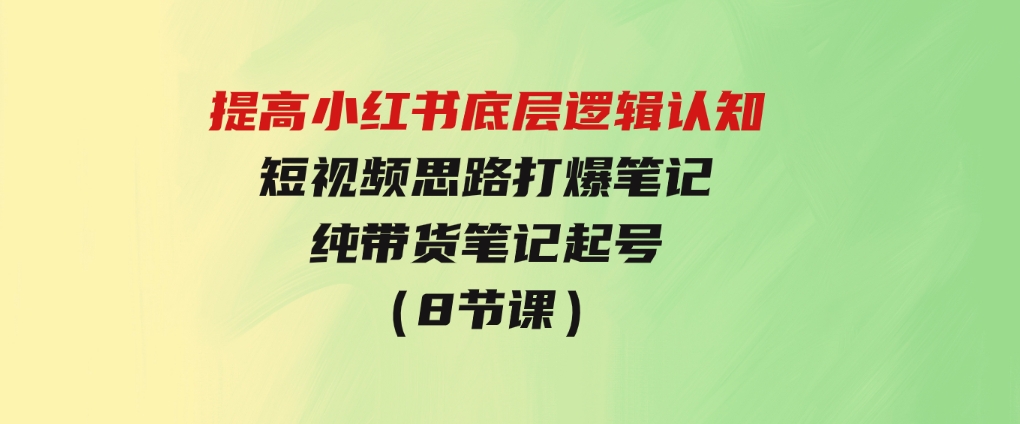 提高小红书底层逻辑认知+短视频思路打爆笔记+纯带货笔记起号（8节课）-财仔梦想资源网