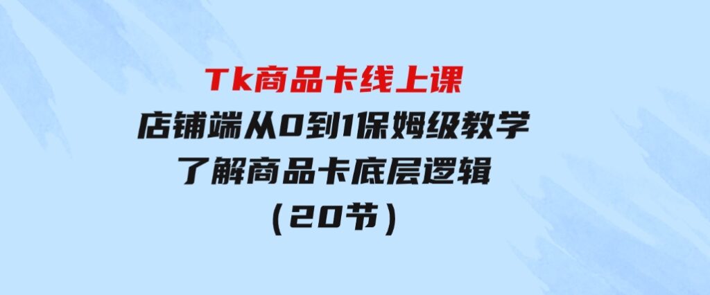 Tk商品卡线上课，店铺端从0到1保姆级教学，了解商品卡底层逻辑（20节）-财仔梦想资源网