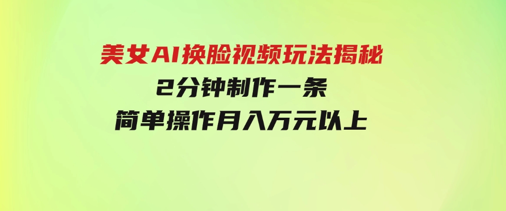美女AI换脸视频玩法揭秘：2分钟制作一条，简单操作月入万元以上！-财仔梦想资源网