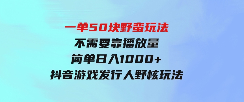 一单50块野蛮玩法不需要靠播放量简单日入1000+抖音游戏发行人野核玩法-财仔梦想资源网