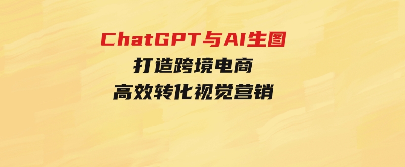 ChatGPT与AI生图，打造跨境电商高效转化视觉营销-财仔梦想资源网