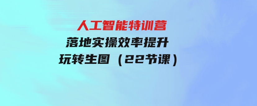 人人都要学的-人工智能特训营，落地实操效率提升玩转生图（22节课）-财仔梦想资源网