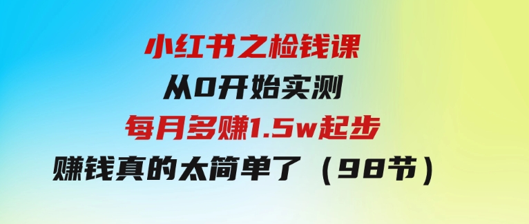 小红书之检钱课：从0开始实测每月多赚1.5w起步，赚钱真的太简单了（98节）-财仔梦想资源网
