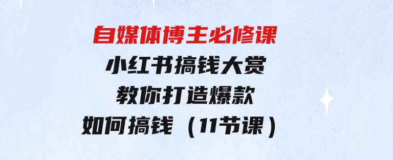 自媒体博主必修课：小红书搞钱大赏，教你打造爆款，如何搞钱（11节课）-财仔梦想资源网