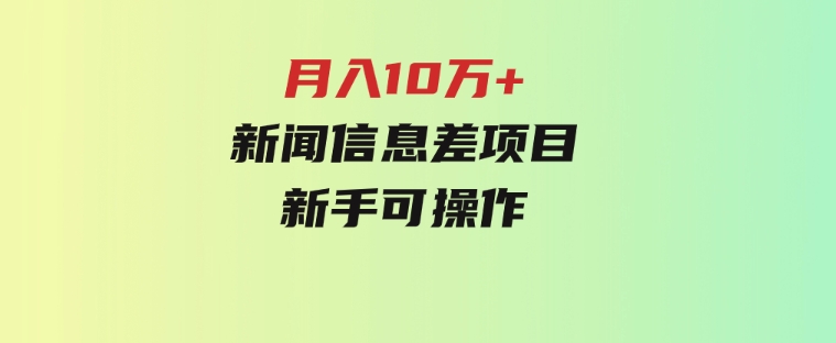 月入10万+，新闻信息差项目，新手可操作-财仔梦想资源网