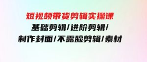短视频带货剪辑实操课：基础剪辑/进阶剪辑/制作封面/不露脸剪辑/素材/等等-财仔梦想资源网