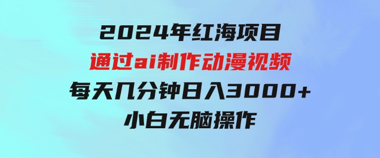 2024年红海项目.通过ai制作动漫视频.每天几分钟。日入3000+.小白无脑操…-财仔梦想资源网