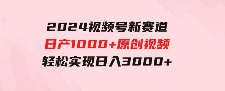 2024视频号新赛道，日产1000+原创视频，轻松实现日入3000+-财仔梦想资源网